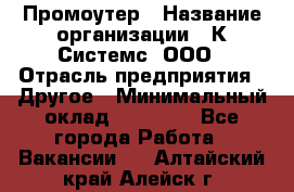 Промоутер › Название организации ­ К Системс, ООО › Отрасль предприятия ­ Другое › Минимальный оклад ­ 35 000 - Все города Работа » Вакансии   . Алтайский край,Алейск г.